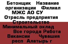 Бетонщик › Название организации ­ Филиал МЖС АО СУ-155 › Отрасль предприятия ­ Строительство › Минимальный оклад ­ 40 000 - Все города Работа » Вакансии   . Чувашия респ.,Алатырь г.